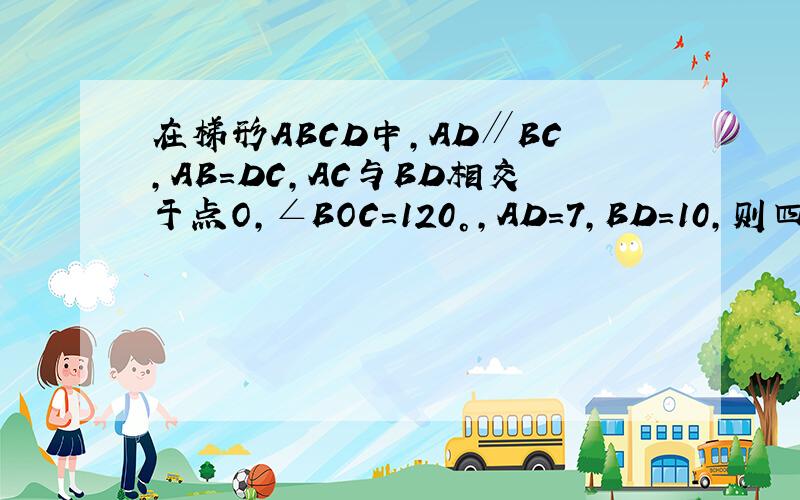 在梯形ABCD中，AD∥BC，AB=DC，AC与BD相交于点O，∠BOC=120°，AD=7，BD=10，则四边形ABC