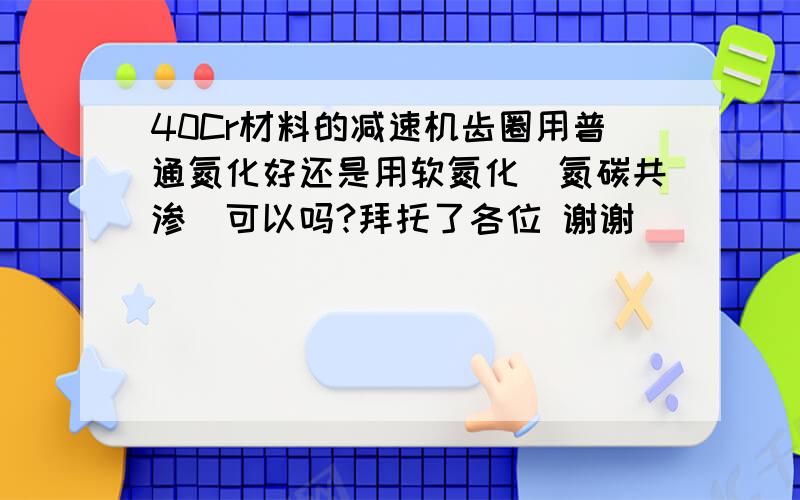 40Cr材料的减速机齿圈用普通氮化好还是用软氮化（氮碳共渗）可以吗?拜托了各位 谢谢