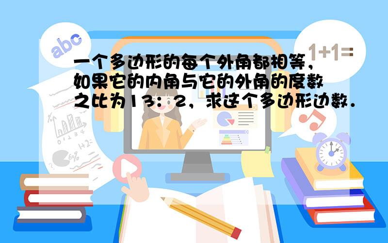 一个多边形的每个外角都相等，如果它的内角与它的外角的度数之比为13：2，求这个多边形边数．