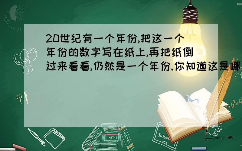 20世纪有一个年份,把这一个年份的数字写在纸上,再把纸倒过来看看,仍然是一个年份.你知道这是哪一个年份吗?