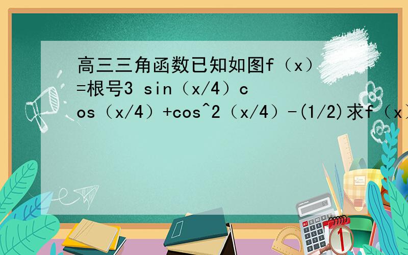 高三三角函数已知如图f（x）=根号3 sin（x/4）cos（x/4）+cos^2（x/4）-(1/2)求f（x）的单调