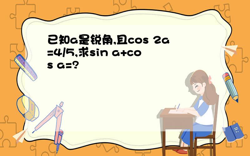 已知a是锐角,且cos 2a=4/5,求sin a+cos a=?