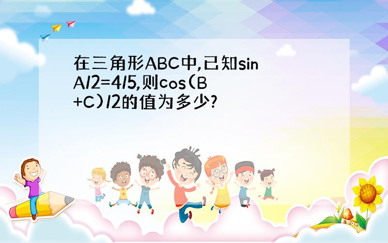 在三角形ABC中,已知sinA/2=4/5,则cos(B+C)/2的值为多少?