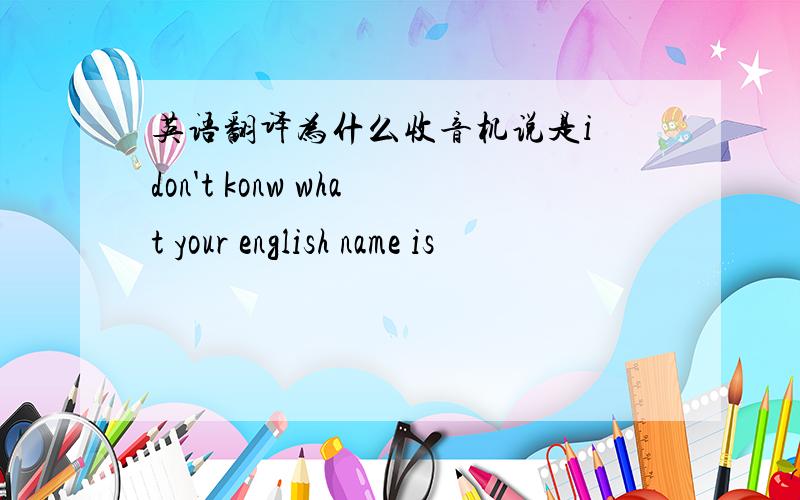 英语翻译为什么收音机说是i don't konw what your english name is