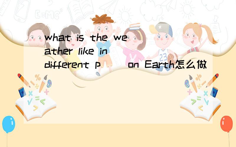 what is the weather like in different p() on Earth怎么做