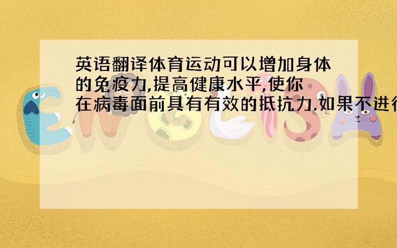 英语翻译体育运动可以增加身体的免疫力,提高健康水平,使你在病毒面前具有有效的抵抗力.如果不进行体育运动的话,那免疫力就会