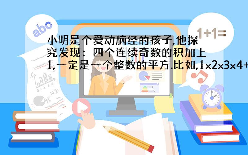 小明是个爱动脑经的孩子,他探究发现：四个连续奇数的积加上1,一定是一个整数的平方.比如,1x2x3x4+1=25=5的平