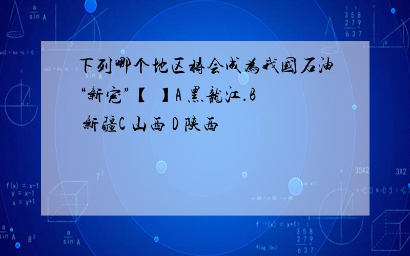 下列哪个地区将会成为我国石油“新宠”【 】A 黑龙江.B 新疆C 山西 D 陕西