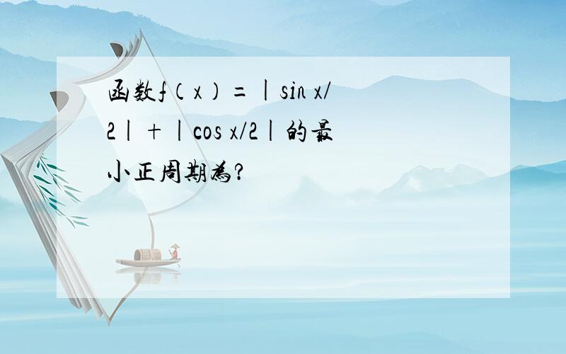 函数f（x）=|sin x/2|+|cos x/2|的最小正周期为?