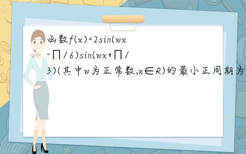 函数f(x)=2sin(wx-∏/6)sin(wx+∏/3)(其中w为正常数,x∈R)的最小正周期为∏,(1)求w的值；