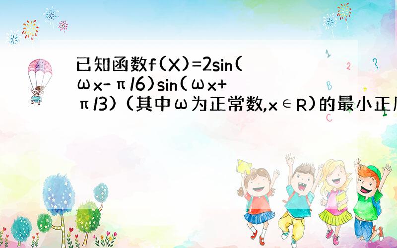 已知函数f(X)=2sin(ωx-π/6)sin(ωx+π/3) (其中ω为正常数,x∈R)的最小正周期为π