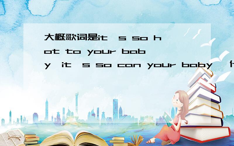 大概歌词是it's so hot to your baby,it's so can your baby ,什么歌里有这个