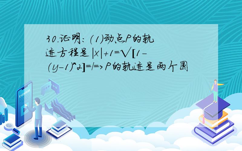 30.证明：(1)动点P的轨迹方程是|x|+1=√[1-(y-1)^2]=/=>P的轨迹是两个圆