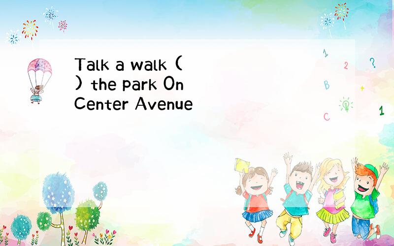 Talk a walk ( ) the park 0n Center Avenue