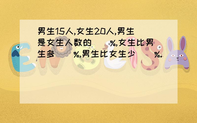 男生15人,女生20人,男生是女生人数的（）%,女生比男生多（）%,男生比女生少（）%.