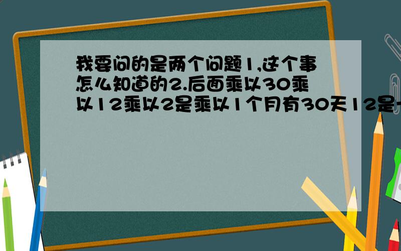 我要问的是两个问题1,这个事怎么知道的2.后面乘以30乘以12乘以2是乘以1个月有30天12是一年又12个月再乘以2是2