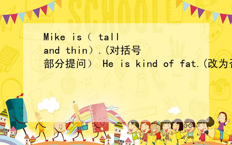 Mike is（ tall and thin）.(对括号部分提问） He is kind of fat.(改为否定句)