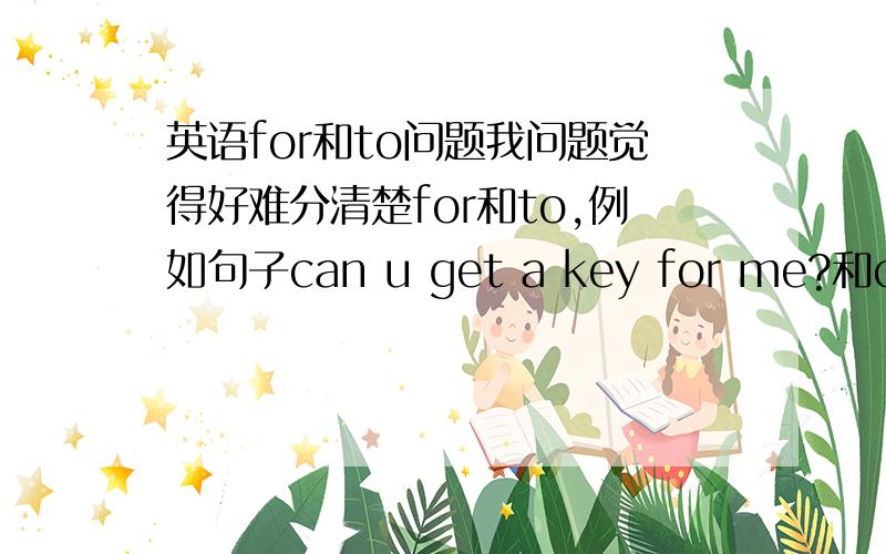 英语for和to问题我问题觉得好难分清楚for和to,例如句子can u get a key for me?和can u