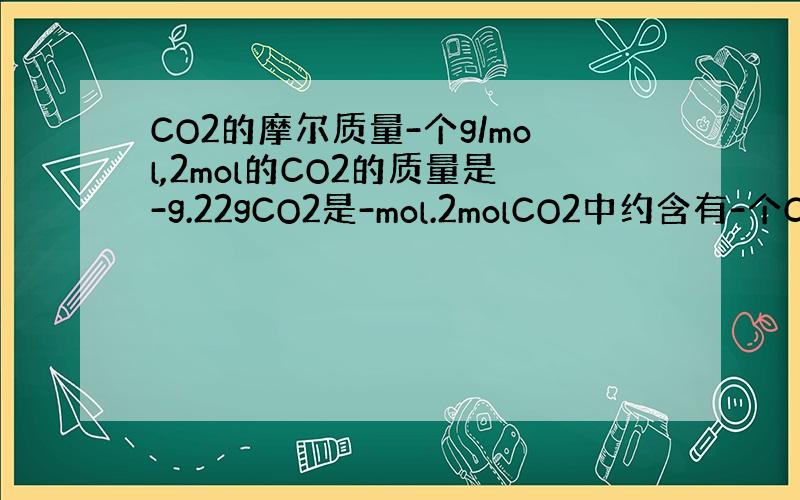 CO2的摩尔质量-个g/mol,2mol的CO2的质量是-g.22gCO2是-mol.2molCO2中约含有-个CO2分