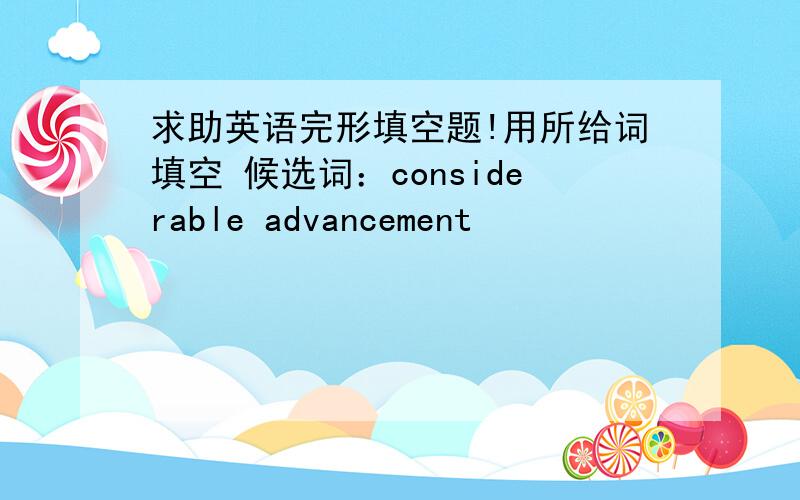 求助英语完形填空题!用所给词填空 候选词：considerable advancement