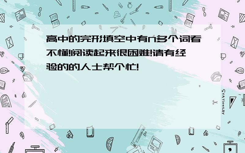 高中的完形填空中有N多个词看不懂!阅读起来很困难!请有经验的的人士帮个忙!