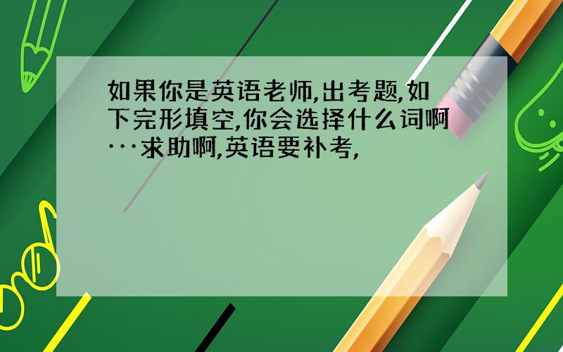 如果你是英语老师,出考题,如下完形填空,你会选择什么词啊···求助啊,英语要补考,