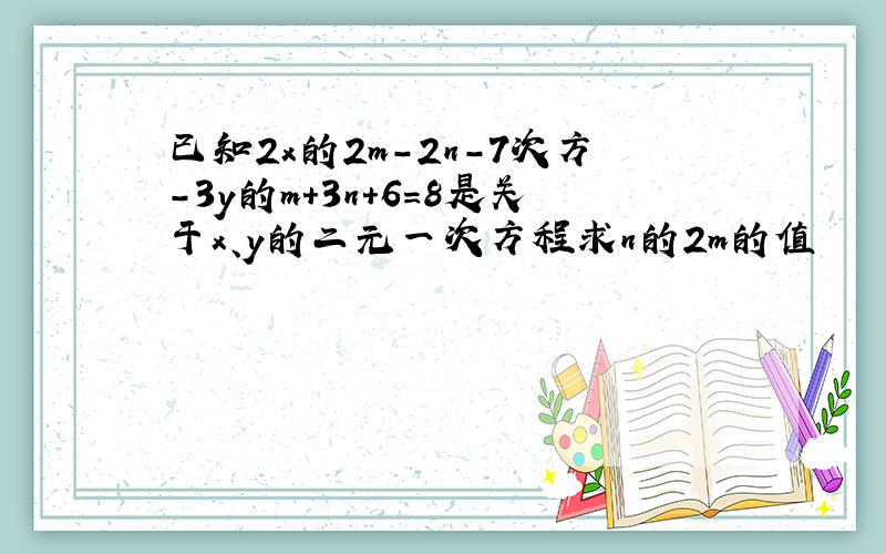 已知2x的2m-2n-7次方-3y的m+3n+6=8是关于x、y的二元一次方程求n的2m的值