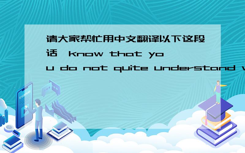 请大家帮忙用中文翻译以下这段话,know that you do not quite understand what y