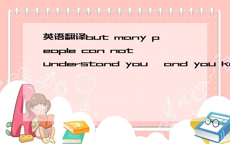 英语翻译but many people can not understand you ,and you know som