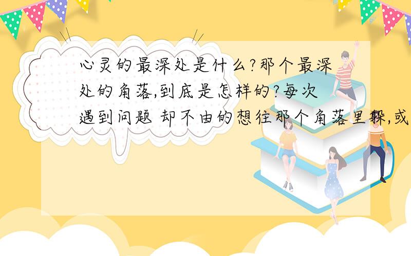 心灵的最深处是什么?那个最深处的角落,到底是怎样的?每次遇到问题 却不由的想往那个角落里躲,或者只有那里才是我得到安抚的