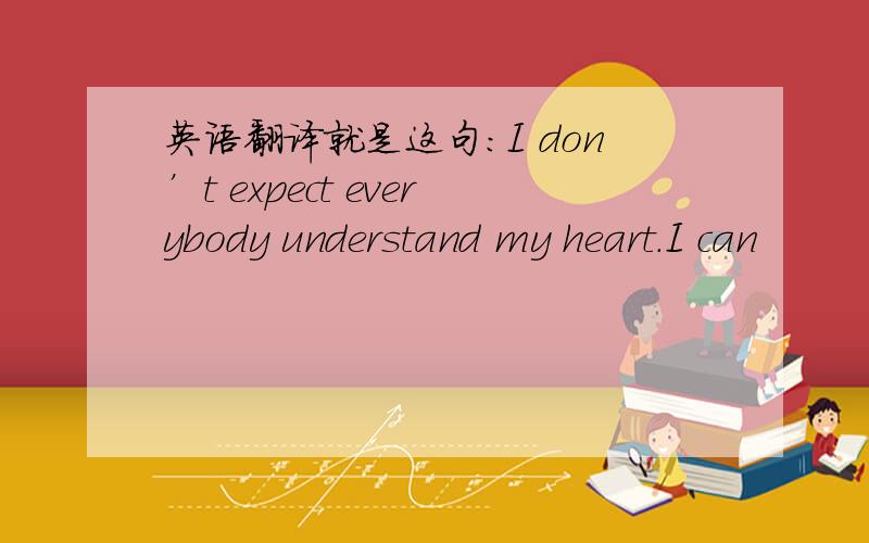 英语翻译就是这句：I don’t expect everybody understand my heart.I can