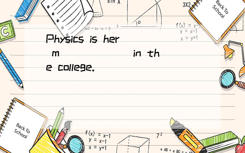 Physics is her m______ in the college.