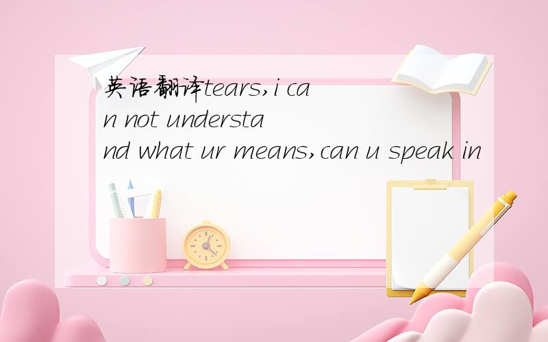 英语翻译tears,i can not understand what ur means,can u speak in