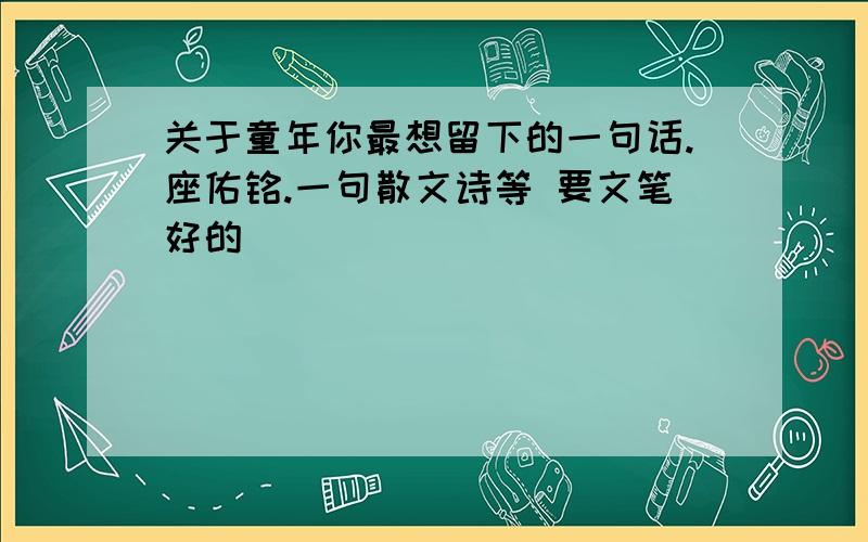 关于童年你最想留下的一句话.座佑铭.一句散文诗等 要文笔好的