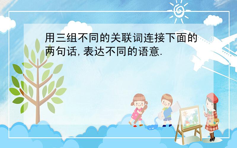 用三组不同的关联词连接下面的两句话,表达不同的语意.