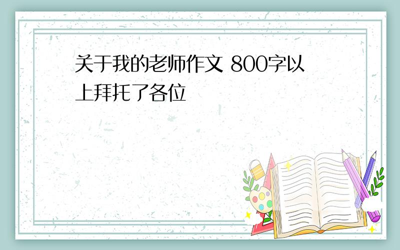 关于我的老师作文 800字以上拜托了各位