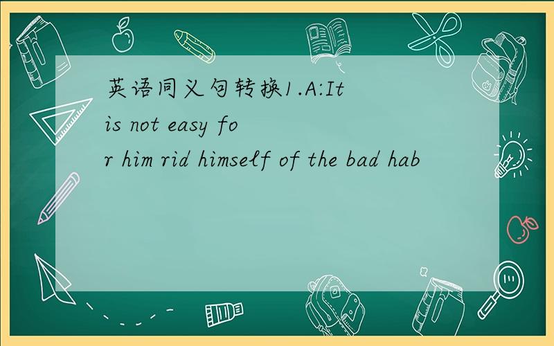 英语同义句转换1.A:It is not easy for him rid himself of the bad hab