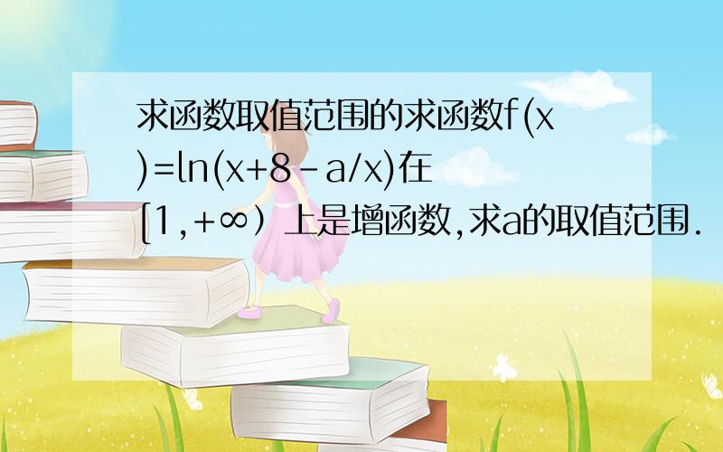 求函数取值范围的求函数f(x)=ln(x+8-a/x)在[1,+∞）上是增函数,求a的取值范围.