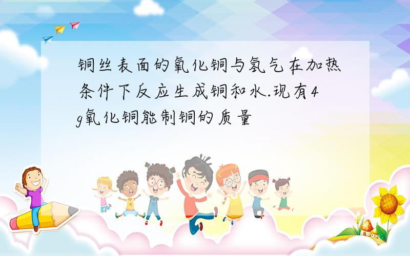 铜丝表面的氧化铜与氢气在加热条件下反应生成铜和水.现有4g氧化铜能制铜的质量