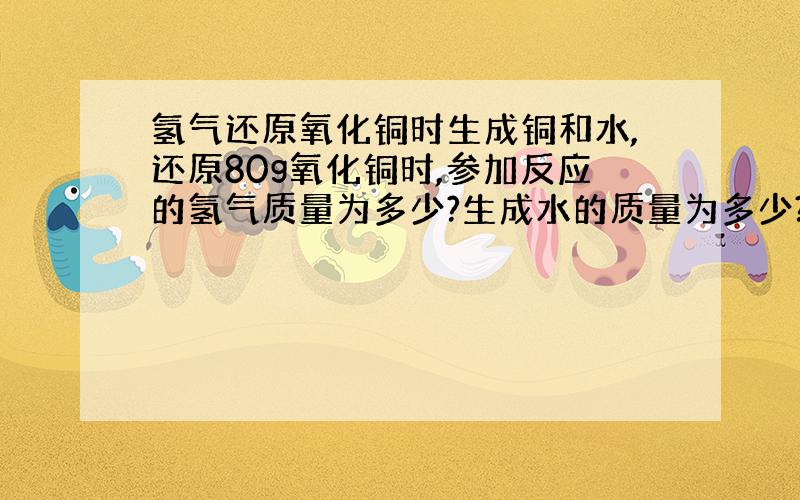 氢气还原氧化铜时生成铜和水,还原80g氧化铜时,参加反应的氢气质量为多少?生成水的质量为多少?