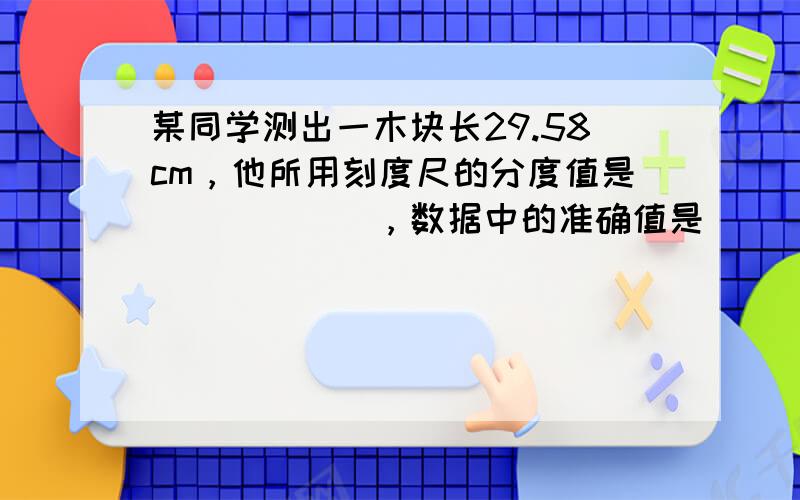 某同学测出一木块长29.58cm，他所用刻度尺的分度值是______，数据中的准确值是______mm，估计值_____