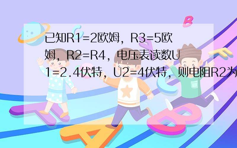 已知R1=2欧姆，R3=5欧姆，R2=R4，电压表读数U1=2.4伏特，U2=4伏特，则电阻R2为（　　）