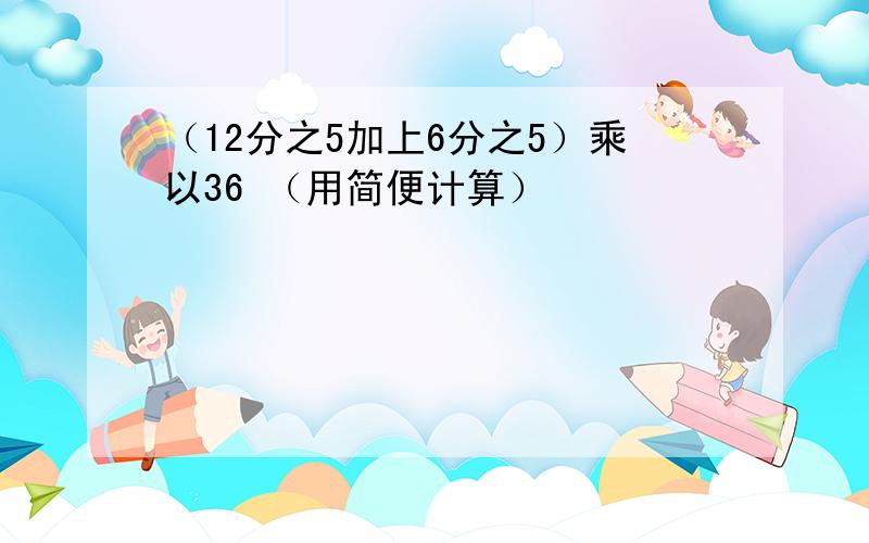 （12分之5加上6分之5）乘以36 （用简便计算）