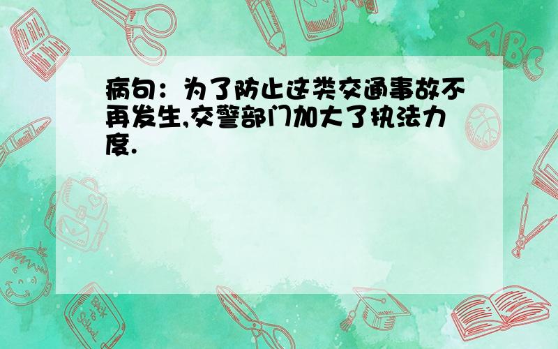 病句：为了防止这类交通事故不再发生,交警部门加大了执法力度.