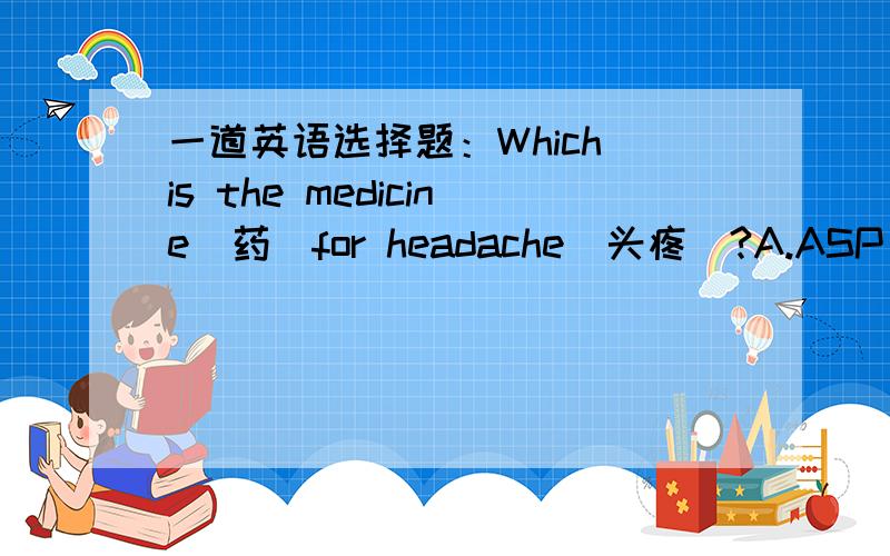 一道英语选择题：Which is the medicine（药）for headache（头疼）?A.ASP B.APC