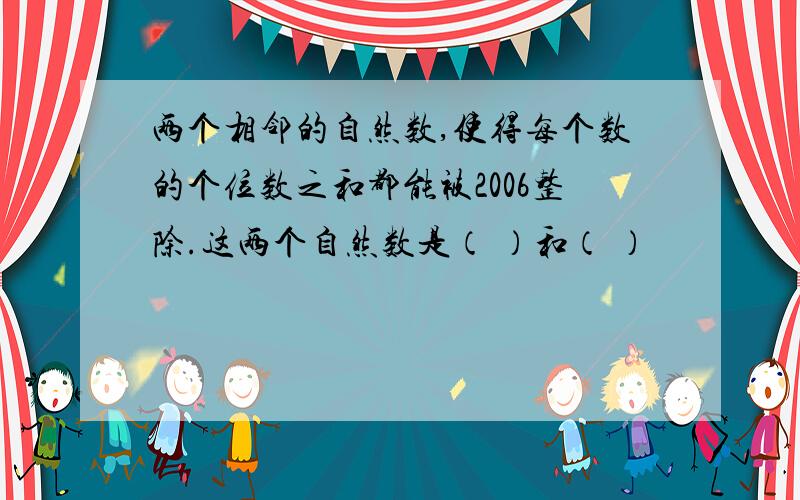 两个相邻的自然数,使得每个数的个位数之和都能被2006整除.这两个自然数是（ ）和（ ）