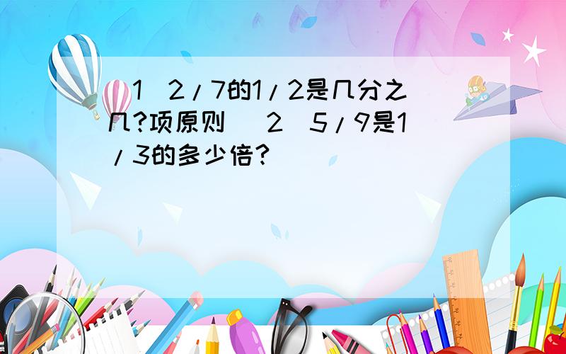 （1）2/7的1/2是几分之几?项原则 （2）5/9是1/3的多少倍?