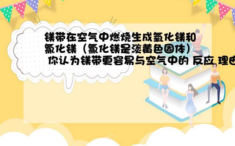 镁带在空气中燃烧生成氧化镁和氯化镁（氯化镁是淡黄色固体） 你认为镁带更容易与空气中的 反应 理由是