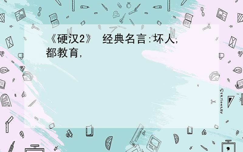 《硬汉2》 经典名言:坏人,都教育,