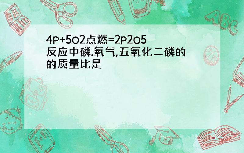 4P+5O2点燃=2P2O5反应中磷.氧气,五氧化二磷的的质量比是